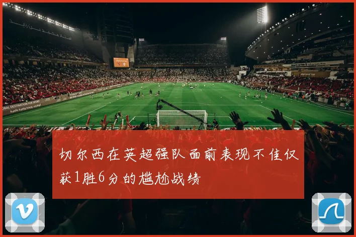 切尔西在英超强队面前表现不佳仅获1胜6分的尴尬战绩