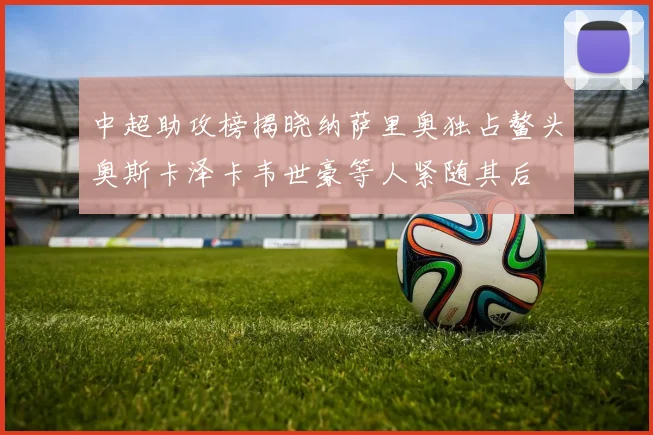 中超助攻榜揭晓纳萨里奥独占鳌头奥斯卡泽卡韦世豪等人紧随其后