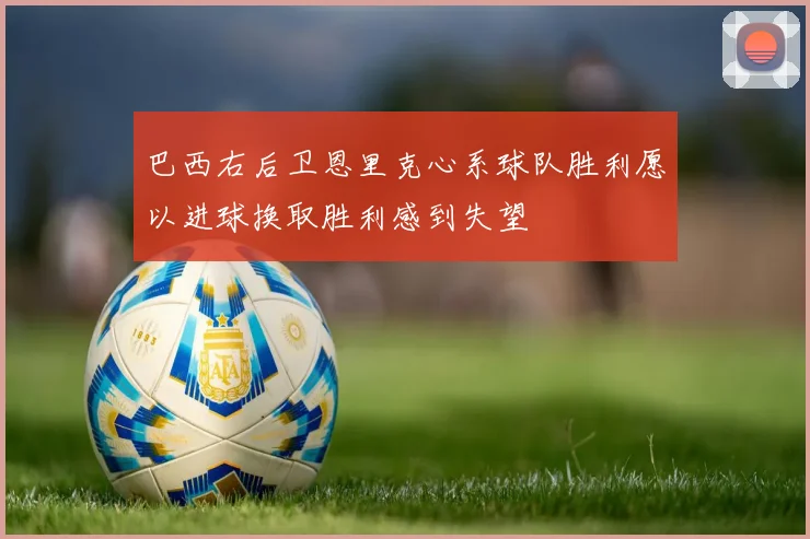 巴西右后卫恩里克心系球队胜利愿以进球换取胜利感到失望