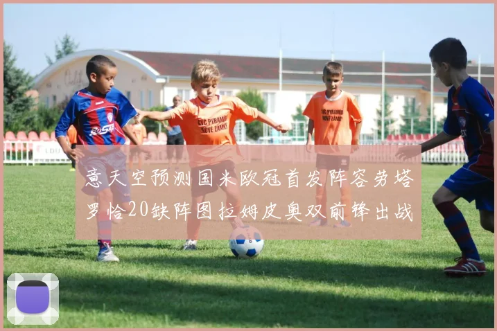 意天空预测国米欧冠首发阵容劳塔罗恰20缺阵图拉姆皮奥双前锋出战