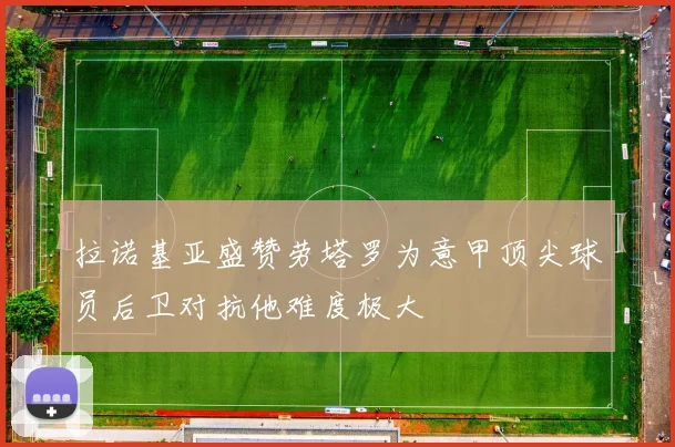 拉诺基亚盛赞劳塔罗为意甲顶尖球员后卫对抗他难度极大
