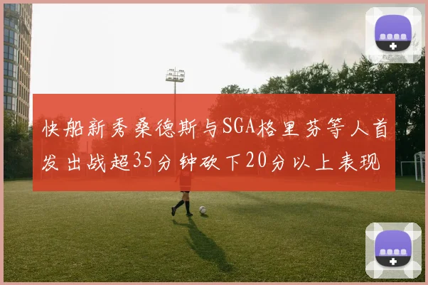 快船新秀桑德斯与SGA格里芬等人首发出战超35分钟砍下20分以上表现亮眼