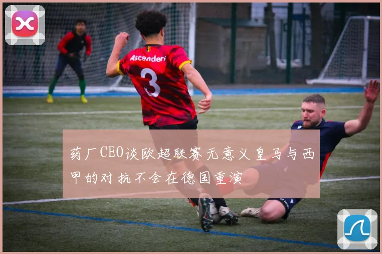 药厂CEO谈欧超联赛无意义皇马与西甲的对抗不会在德国重演