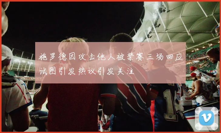 施罗德因攻击他人被禁赛三场回应试图引发热议引发关注