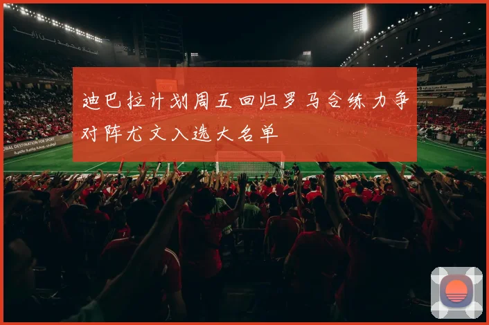 迪巴拉计划周五回归罗马合练力争对阵尤文入选大名单