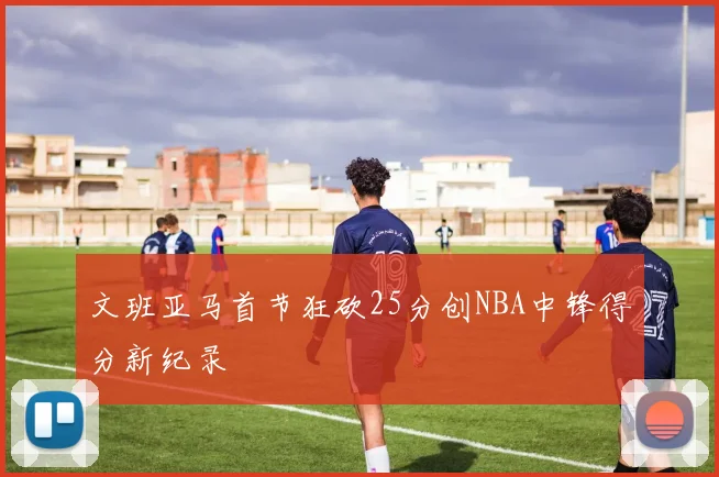 文班亚马首节狂砍25分创NBA中锋得分新纪录