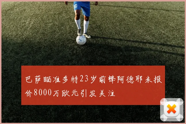巴萨瞄准多特23岁前锋阿德耶米报价8000万欧元引发关注