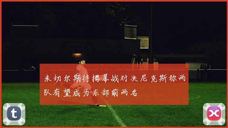 米切尔期待揭幕战对决尼克斯称两队有望成为东部前两名