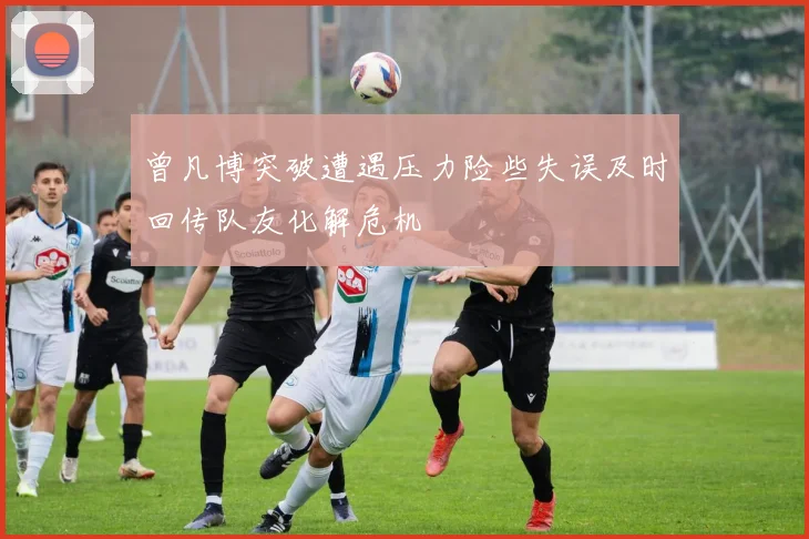 曾凡博突破遭遇压力险些失误及时回传队友化解危机