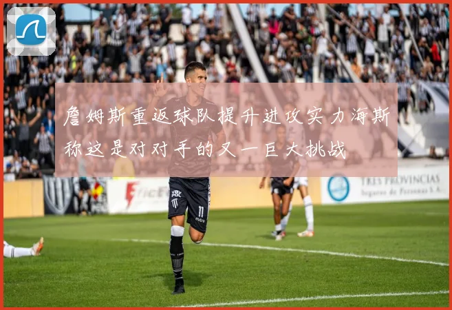 詹姆斯重返球队提升进攻实力海斯称这是对对手的又一巨大挑战