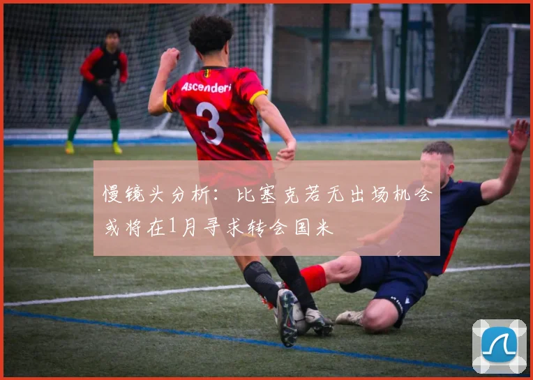 慢镜头分析：比塞克若无出场机会或将在1月寻求转会国米