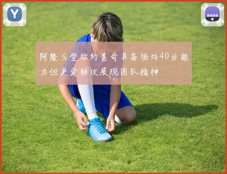 阿隆戈登称约基奇具备场均40分能力但更爱助攻展现团队精神