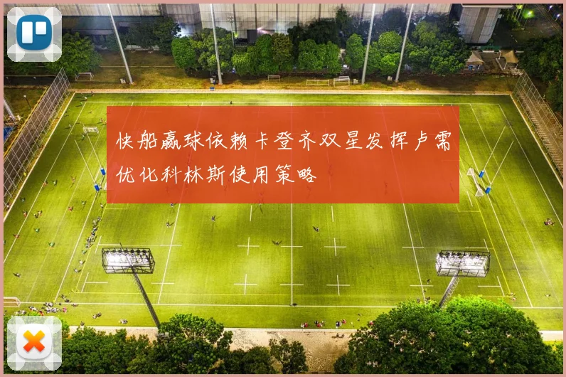 快船赢球依赖卡登齐双星发挥卢需优化科林斯使用策略