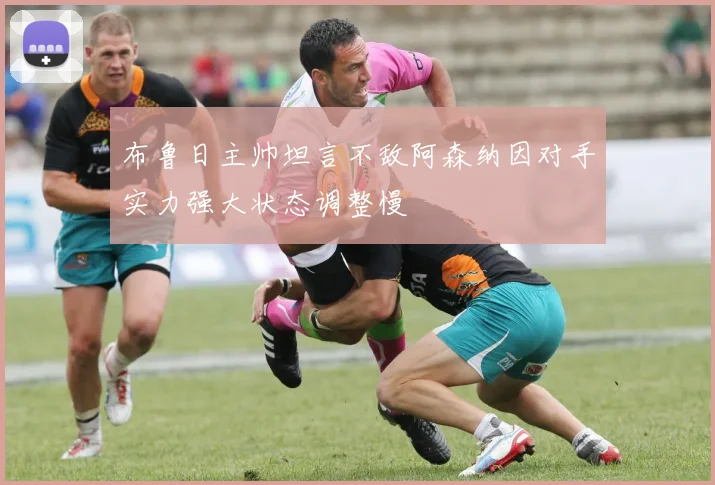 布鲁日主帅坦言不敌阿森纳因对手实力强大状态调整慢