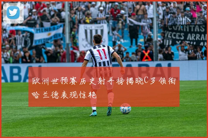 欧洲世预赛历史射手榜揭晓C罗领衔哈兰德表现惊艳