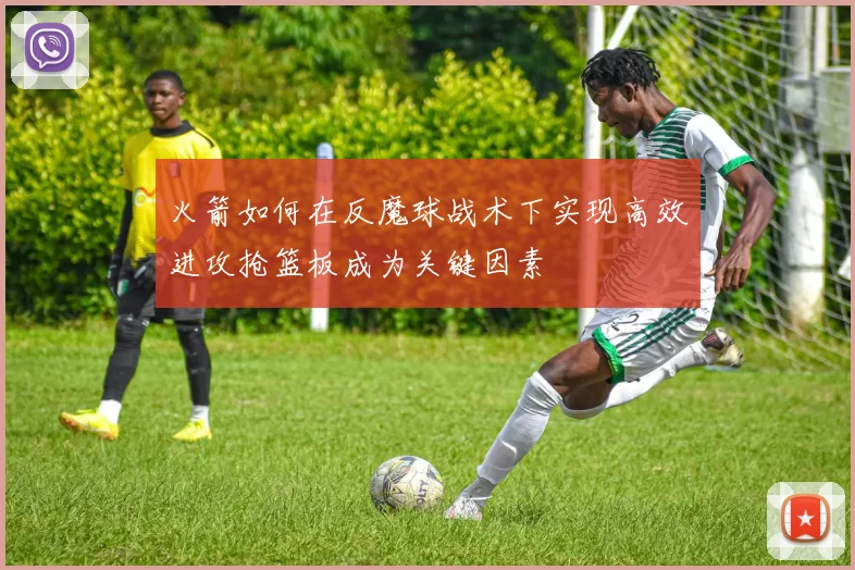 火箭如何在反魔球战术下实现高效进攻抢篮板成为关键因素