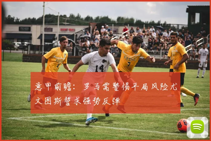 意甲前瞻：罗马需警惕平局风险尤文图斯誓求强势反弹