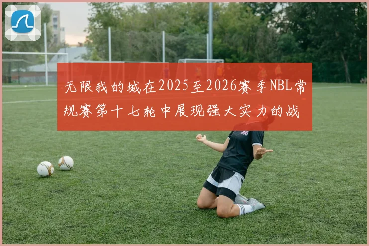 无限我的城在2025至2026赛季NBL常规赛第十七轮中展现强大实力的战报