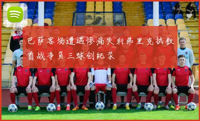巴萨客场遭遇惨痛失利弗里克执教首战净负三球创纪录