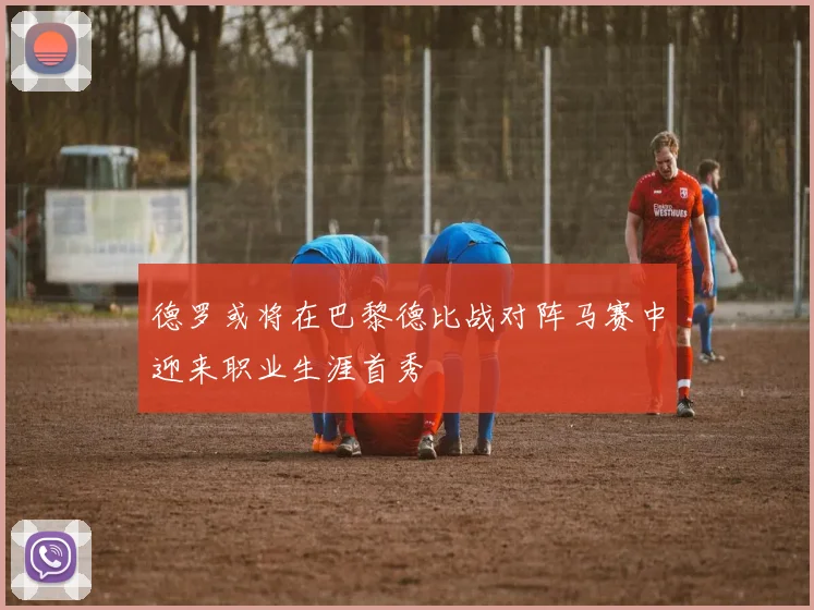 德罗或将在巴黎德比战对阵马赛中迎来职业生涯首秀