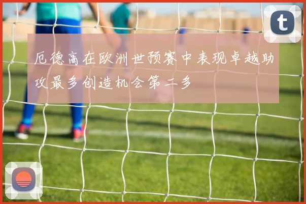 厄德高在欧洲世预赛中表现卓越助攻最多创造机会第二多