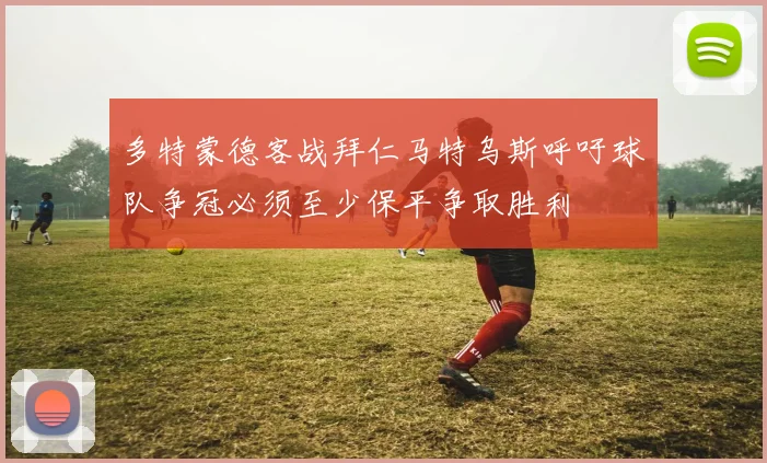 多特蒙德客战拜仁马特乌斯呼吁球队争冠必须至少保平争取胜利