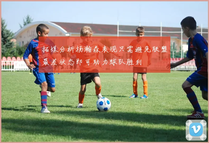 拓媒分析杨瀚森表现只需避免联盟最差状态即可助力球队胜利