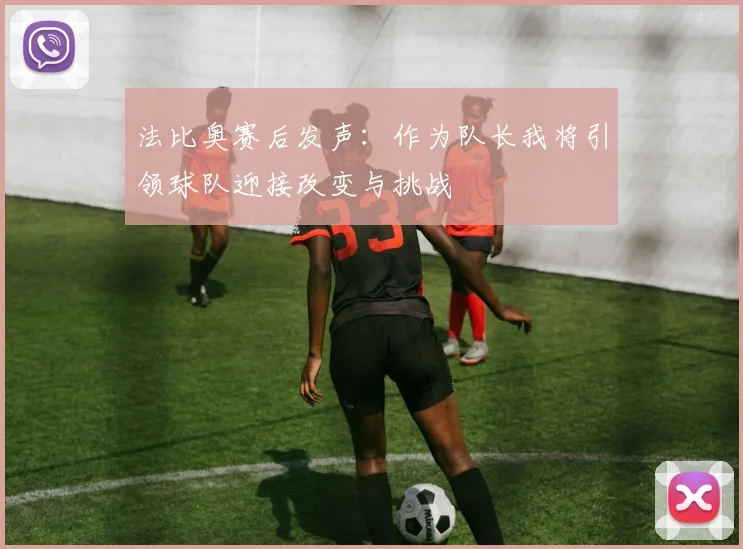 法比奥赛后发声：作为队长我将引领球队迎接改变与挑战