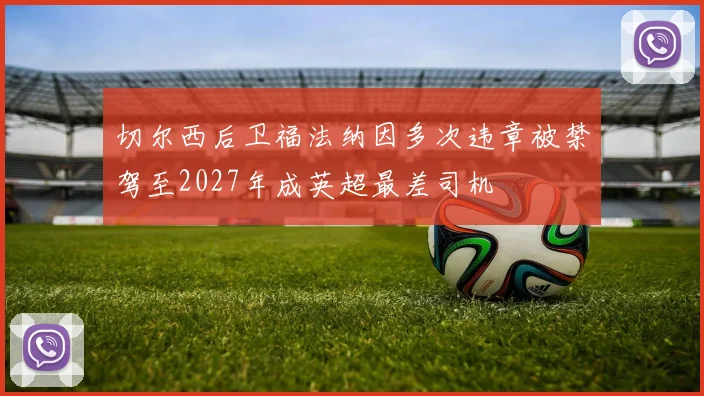 切尔西后卫福法纳因多次违章被禁驾至2027年成英超最差司机