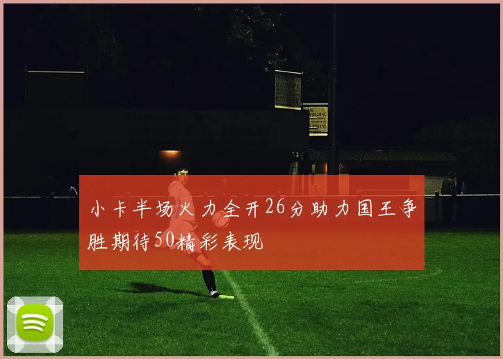 小卡半场火力全开26分助力国王争胜期待50精彩表现