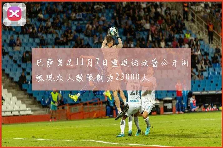 巴萨男足11月7日重返诺坎普公开训练观众人数限制为23000人