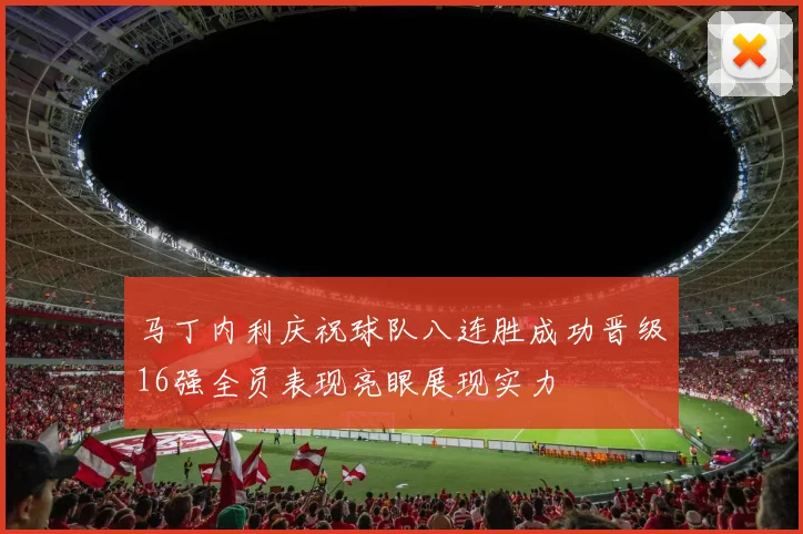 马丁内利庆祝球队八连胜成功晋级16强全员表现亮眼展现实力