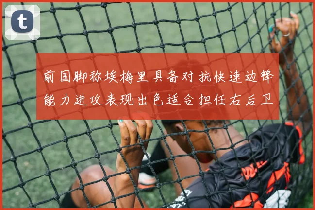 前国脚称埃梅里具备对抗快速边锋能力进攻表现出色适合担任右后卫