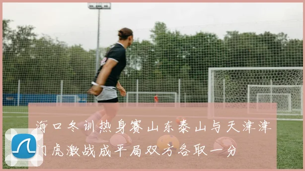 海口冬训热身赛山东泰山与天津津门虎激战成平局双方各取一分