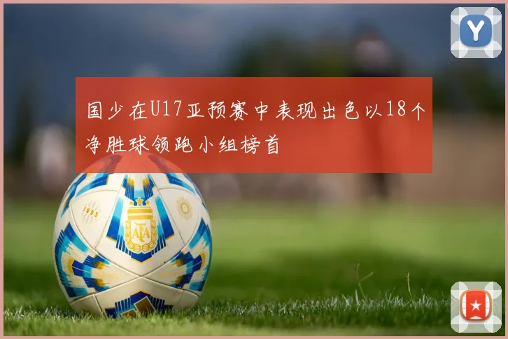 国少在U17亚预赛中表现出色以18个净胜球领跑小组榜首