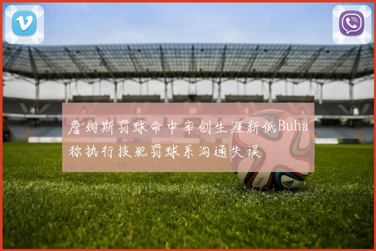 詹姆斯罚球命中率创生涯新低Buha称执行技犯罚球系沟通失误