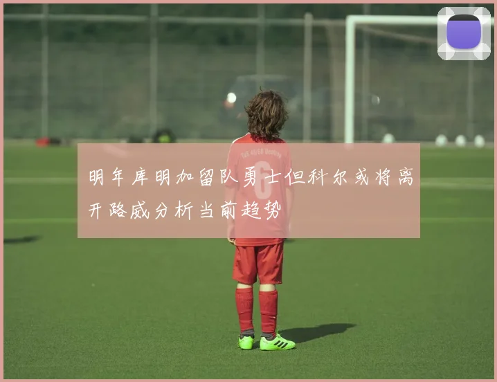 明年库明加留队勇士但科尔或将离开路威分析当前趋势