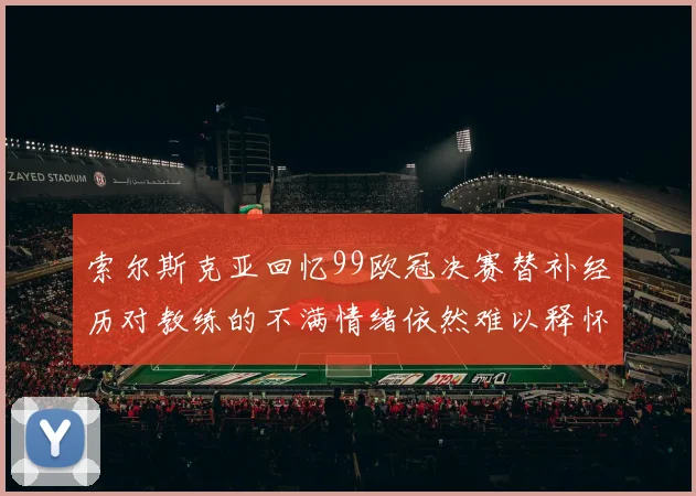 索尔斯克亚回忆99欧冠决赛替补经历对教练的不满情绪依然难以释怀