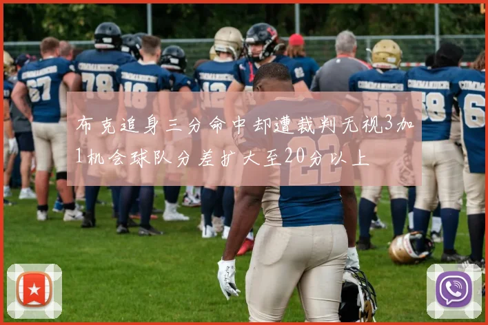 布克追身三分命中却遭裁判无视3加1机会球队分差扩大至20分以上