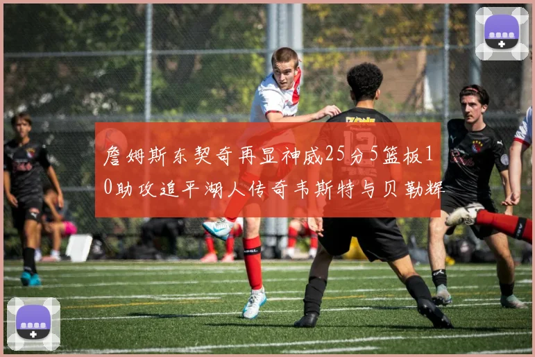 詹姆斯东契奇再显神威25分5篮板10助攻追平湖人传奇韦斯特与贝勒辉煌成就