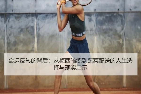 命运反转的背后：从梅西陪练到蔬菜配送的人生选择与现实启示 | hth