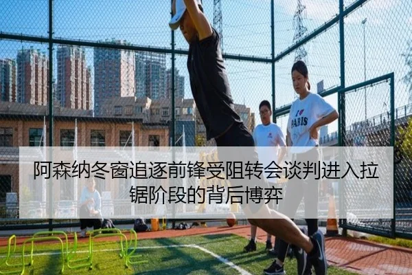 阿森纳冬窗追逐前锋受阻转会谈判进入拉锯阶段的背后博弈 | hth