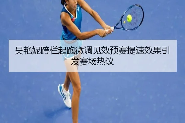 吴艳妮跨栏起跑微调见效预赛提速效果引发赛场热议 | hth